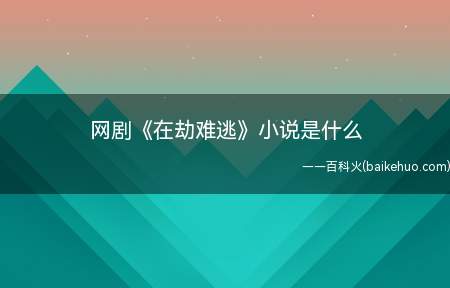 网剧《在劫难逃》小说是什么(网剧《在劫难逃》小说是什么 什幺小说改编的)
