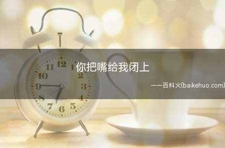 你把嘴给我闭上是什么意思(你把嘴给我闭上是什么意思和梗)