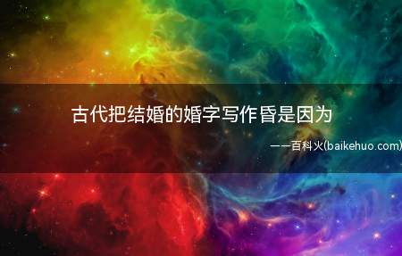 古代把结婚的婚字写作昏是因为(我古代把结婚的婚字写作昏是因为正确答案)