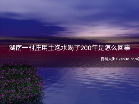 湖南一村庄用土泡水喝了200年是怎么回事
