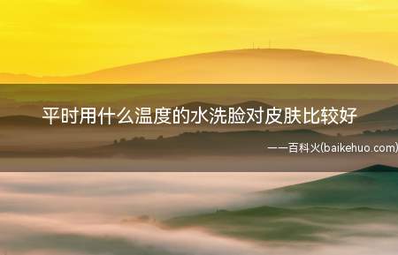 平时用什么温度的水洗脸对皮肤比较好