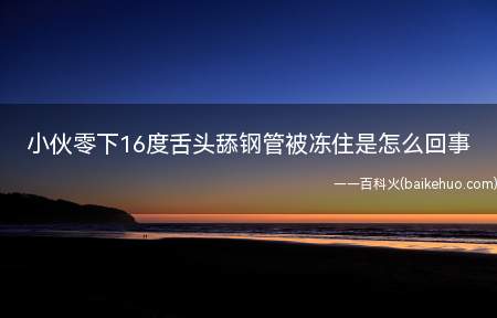 小伙零下16度舌头舔钢管被冻住是怎么回事