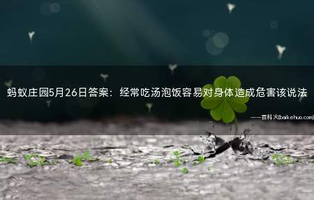 蚂蚁庄园5月26日答案:经常吃汤泡饭容易对身体造成危害该说法