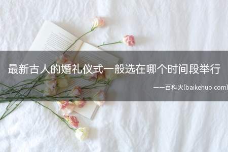 最新古人的婚礼仪式一般选在哪个时间段举行