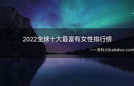 2022全球十大最富有女性排行榜