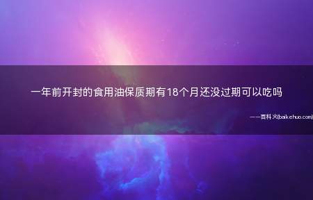 一年前开封的食用油保质期有18个月还没过期可以吃吗