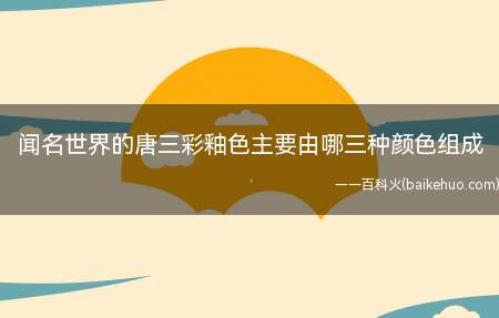 闻名世界的唐三彩釉色主要由哪三种颜色组成