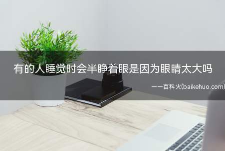 有的人睡觉时会半睁着眼是因为眼睛太大吗（睡觉时半睁着眼是因为眼睛太大吗）