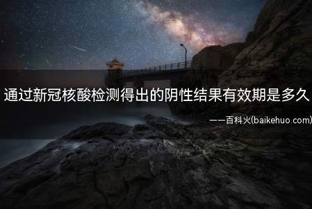 通过新冠核酸检测得出的阴性结果有效期是多久