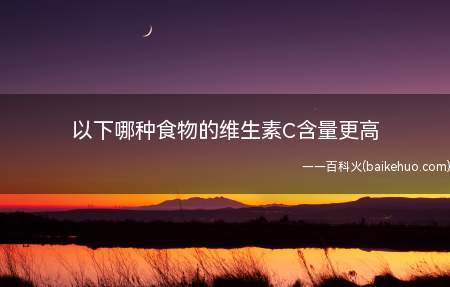 以下哪种食物的维生素C含量更高(以哪种食物的维生素C含量更高)