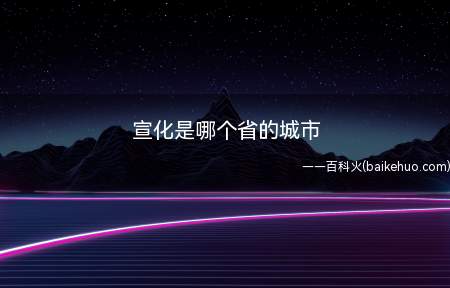 宣化是哪个省的城市(野生花卉、中草药材种类齐全)