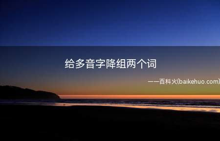 给多音字降组两个词(当降读四声时组词:下降、降价、降温、降解)