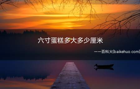六寸蛋糕多大多少厘米(蛋糕源是舶来品,用英寸来标识蛋糕早已成为行业习惯)