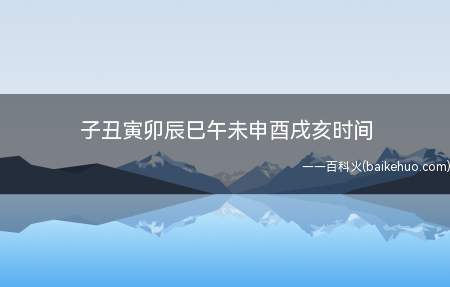 子丑寅卯辰巳午未申酉戌亥时间(古代劳动人民把一昼夜划分成十二个时段)