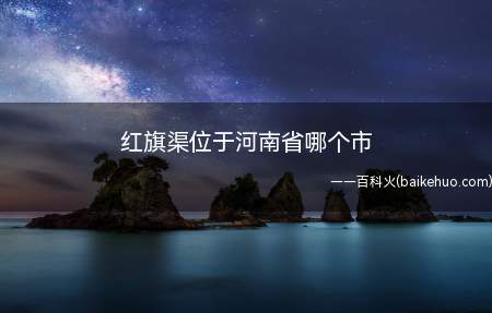 红旗渠位于河南省哪个市(河南省林州市红旗渠工程)