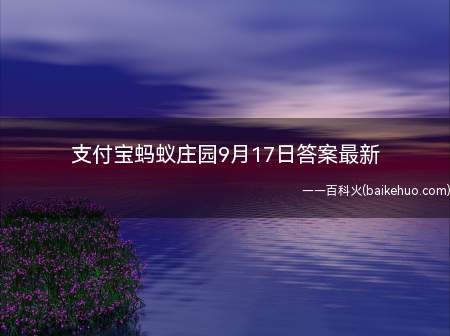 支付宝蚂蚁庄园9月17日答案最新(蚂蚁庄园9月17日答案最新)