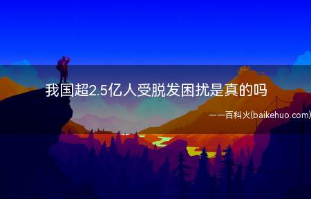 我国超2.5亿人受脱发困扰是真的吗(我国超2)