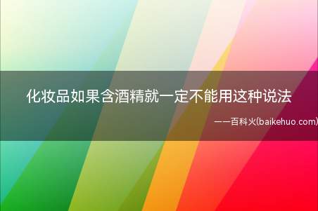 化妆品如果含酒精就一定不能用这种说法（化妆品如果含酒精就一定不能用这种说法对吗）