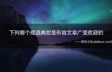 下列哪个成语典故是形容文章广受欢迎的(蚂蚁庄园10月1日答案)