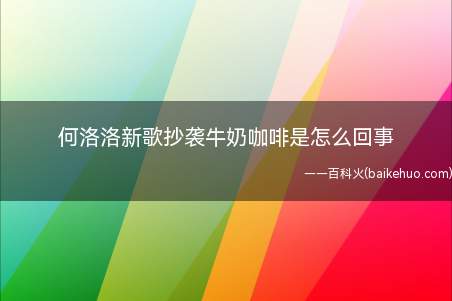 何洛洛新歌抄袭牛奶咖啡是怎么回事 《舒克贝塔2022》抄袭《
