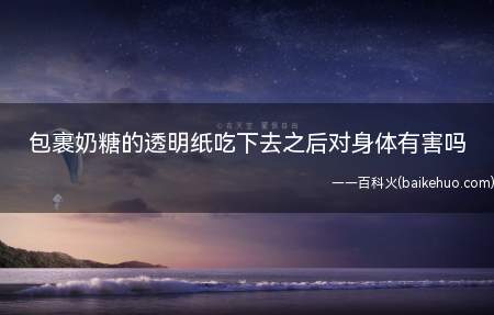 包裹奶糖的透明纸吃下去之后对身体有害吗
