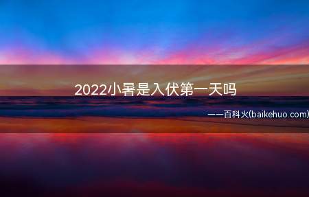 2022小暑是入伏第一天吗(2022小暑是入伏第一天吗几月几日开始入伏)