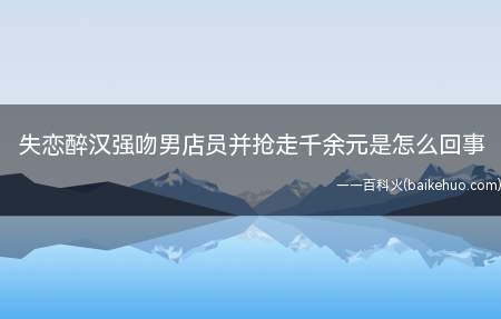 失恋醉汉强吻男店员并抢走千余元是怎么回事