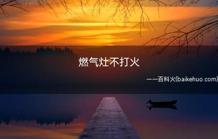 燃气灶不打火(燃气灶不打火的原因及解决方法)