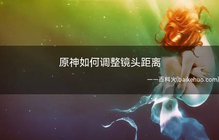 原神如何调整镜头距离(原神中调整镜头距离怎么办)