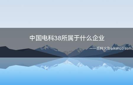 中国电科38所属于什么企业(中国电科38所属于国营企业)