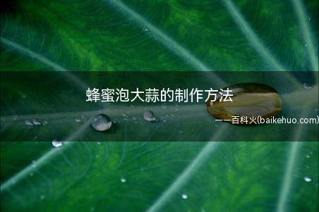 蜂蜜泡大蒜的制作方法(蜂蜜泡大蒜的制作方法,有缓解疲劳,提高食欲的功效)