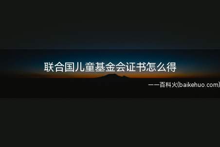 联合国儿童基金会证书怎么得（联合国儿童基金会证书获得方法）