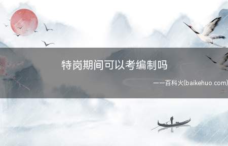 特岗期间可以考编制吗(特岗教师可以考编制,条件是满三年合同期)