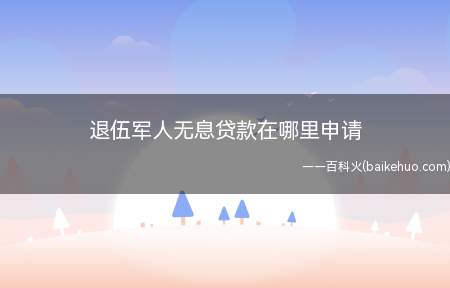 退伍军人无息贷款在哪里申请（退伍军人无息贷款是什么）