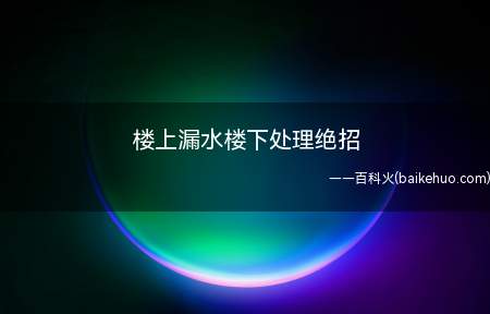 楼上漏水楼下处理绝招(楼上漏水楼下处理绝招有哪些)