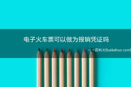 电子火车票可以做为报销凭证吗(电子火车票需要换为纸质票据后作为报销凭证)