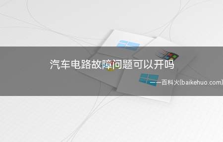 汽车电路故障问题可以开吗(汽车电路故障问题灯亮了可以开)
