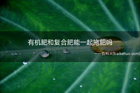有机肥和复合肥能一起施肥吗(有机肥和复合肥有什么区别)