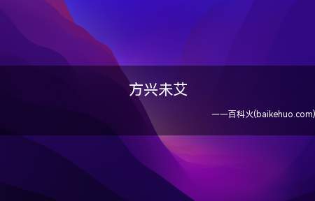 方兴未艾(方兴未艾,成语,事物正在发展,尚未达到止境)
