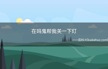 在吗鬼帮我关一下灯是什么意思(在吗鬼,帮我关一下灯是一个幽默的网络段子)