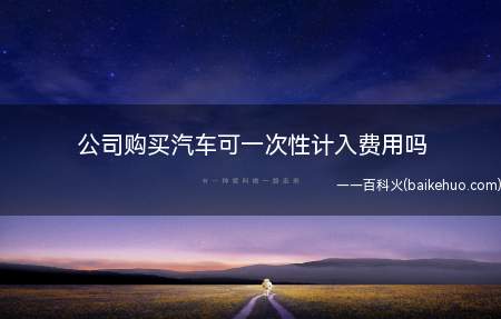 公司购买汽车可一次性计入费用吗(关于设备、器具扣除有关企业所得税政策的通知)