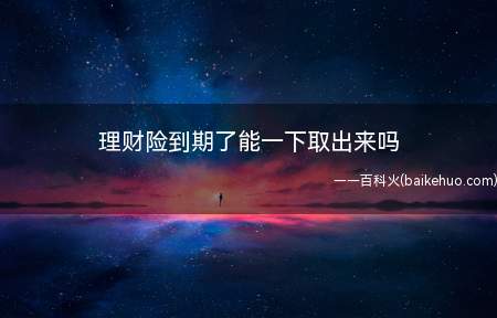 理财险到期了能一下取出来吗(理财险属于保险产品吗)