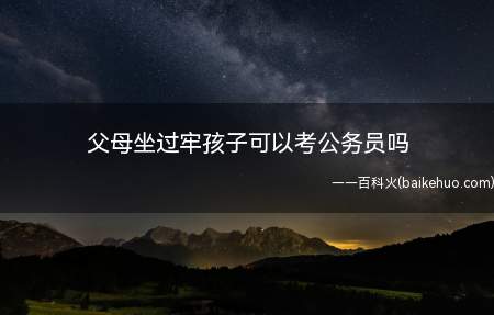 父母坐过牢孩子可以考公务员吗(父母坐过牢孩子可以考公务员,报考条件)
