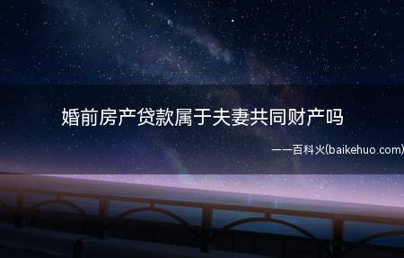 婚前房产贷款属于夫妻共同财产吗(婚前贷款买房属于共同财产吗)
