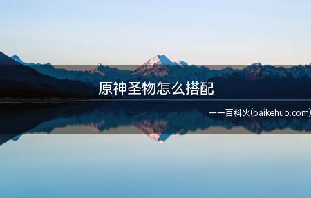 原神圣物怎么搭配(原神圣物怎么搭配好看吗)