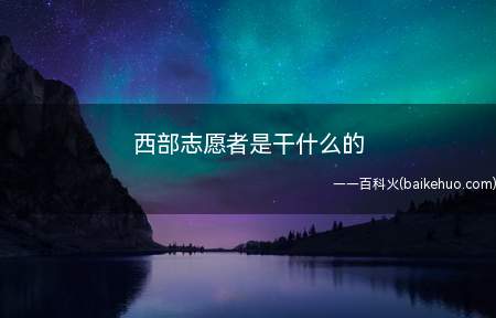 西部志愿者是干什么的(新疆西部志愿者工作内容)