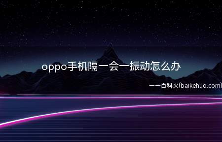 oppo手机隔一会一振动怎么办(怎么关闭oppo手机振动)