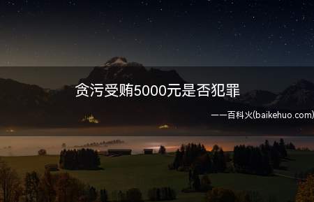 贪污受贿5000元是否犯罪(贪污受贿5000元犯罪)