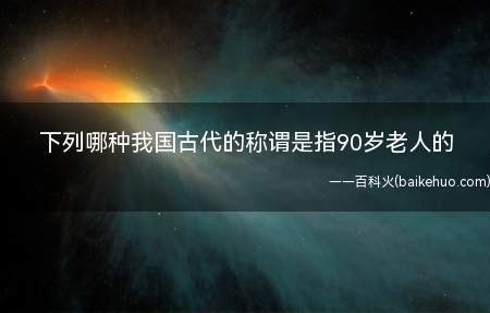 下列哪种我国古代的称谓是指90岁老人的