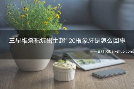 三星堆祭祀坑出土超120根象牙是怎么回事 为何古蜀人对象牙情